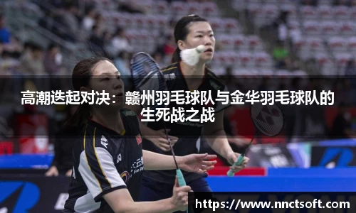 高潮迭起对决：赣州羽毛球队与金华羽毛球队的生死战之战