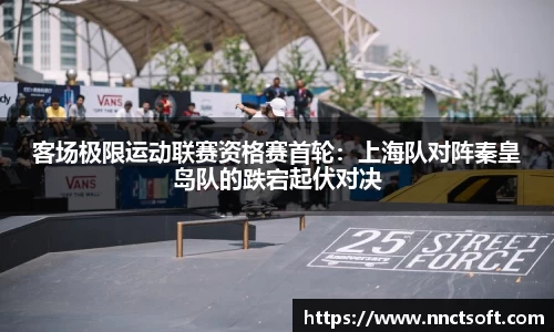 客场极限运动联赛资格赛首轮：上海队对阵秦皇岛队的跌宕起伏对决