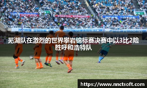 芜湖队在激烈的世界攀岩锦标赛决赛中以3比2险胜呼和浩特队