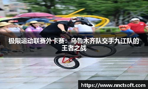 极限运动联赛外卡赛：乌鲁木齐队交手九江队的王者之战